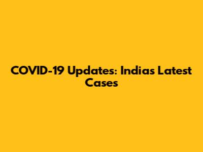 COVID-19 Updates: India's Latest Cases