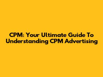 CPM: Your Ultimate Guide To Understanding CPM Advertising