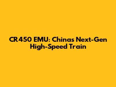 CR450 EMU: China's Next-Gen High-Speed Train