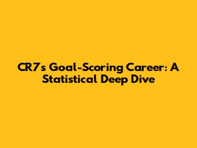 CR7's Goal-Scoring Career: A Statistical Deep Dive