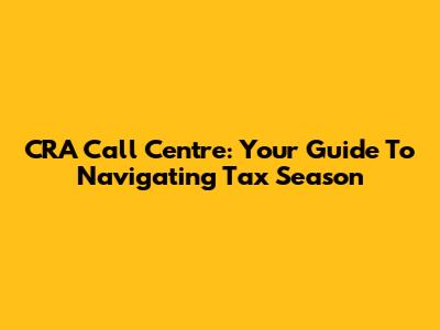 CRA Call Centre: Your Guide To Navigating Tax Season