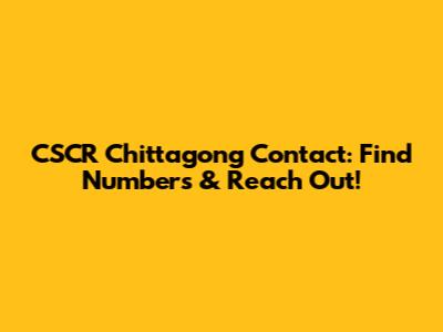 CSCR Chittagong Contact: Find Numbers & Reach Out!