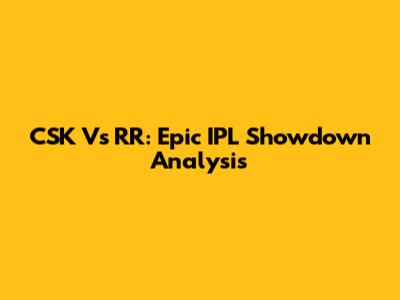 CSK Vs RR: Epic IPL Showdown Analysis