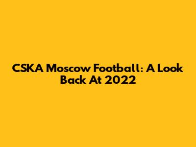CSKA Moscow Football: A Look Back At 2022
