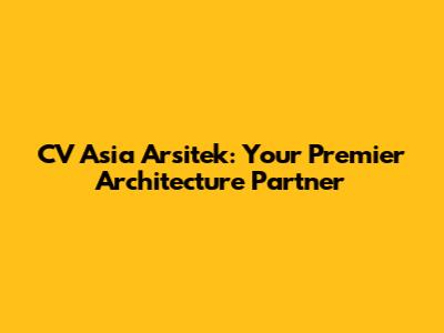 CV Asia Arsitek: Your Premier Architecture Partner