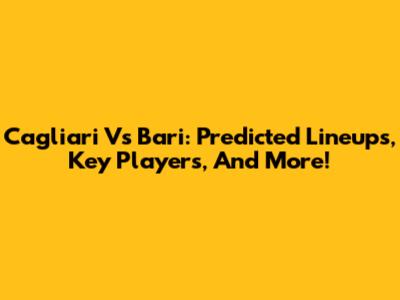 Cagliari Vs Bari: Predicted Lineups, Key Players, And More!