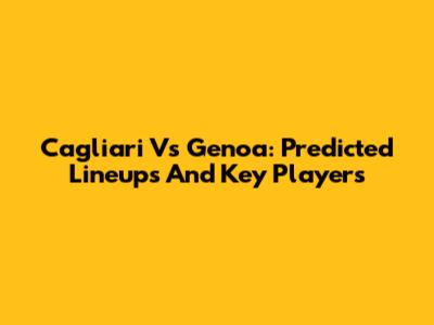 Cagliari Vs Genoa: Predicted Lineups And Key Players