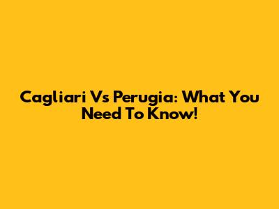 Cagliari Vs Perugia: What You Need To Know!