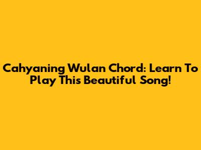 Cahyaning Wulan Chord: Learn To Play This Beautiful Song!