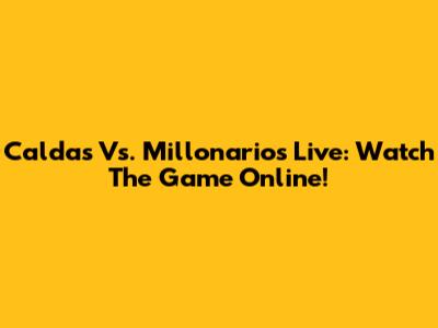 Caldas Vs. Millonarios Live: Watch The Game Online!