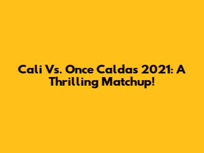 Cali Vs. Once Caldas 2021: A Thrilling Matchup!