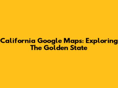 California Google Maps: Exploring The Golden State