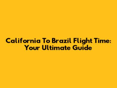 California To Brazil Flight Time: Your Ultimate Guide