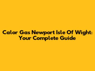Calor Gas Newport Isle Of Wight: Your Complete Guide