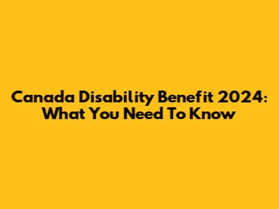 Canada Disability Benefit 2024: What You Need To Know