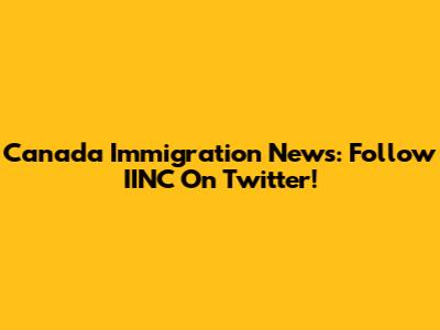 Canada Immigration News: Follow IINC On Twitter!