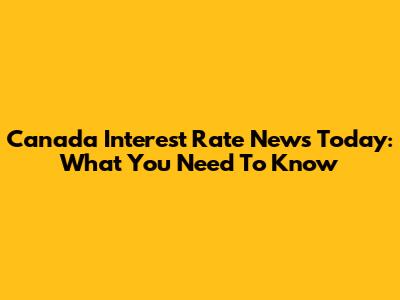 Canada Interest Rate News Today: What You Need To Know