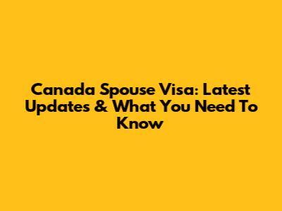 Canada Spouse Visa: Latest Updates & What You Need To Know