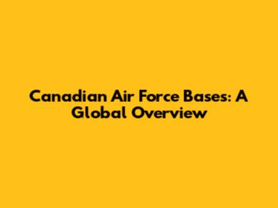 Canadian Air Force Bases: A Global Overview