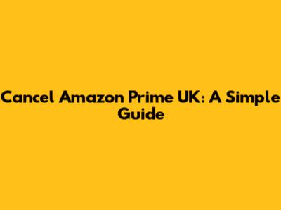 Cancel Amazon Prime UK: A Simple Guide
