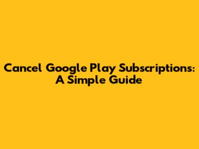 Cancel Google Play Subscriptions: A Simple Guide