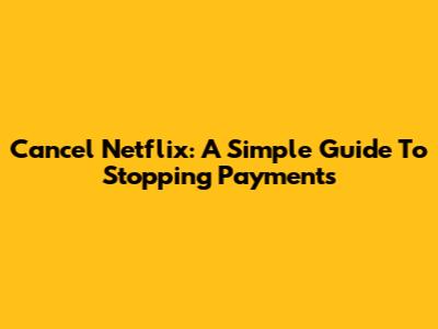 Cancel Netflix: A Simple Guide To Stopping Payments