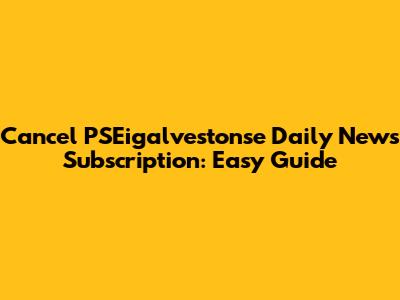 Cancel PSEigalvestonse Daily News Subscription: Easy Guide