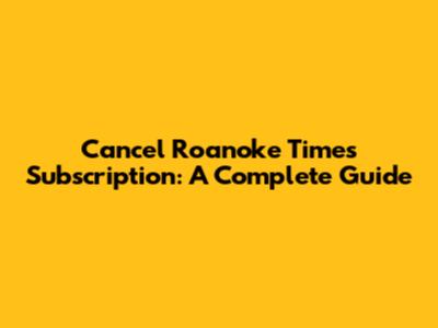 Cancel Roanoke Times Subscription: A Complete Guide