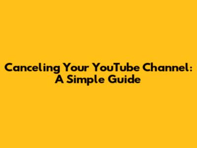Canceling Your YouTube Channel: A Simple Guide