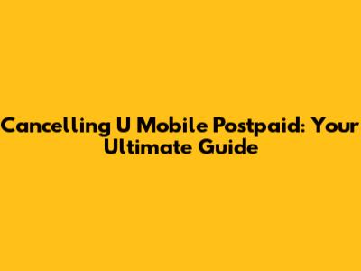 Cancelling U Mobile Postpaid: Your Ultimate Guide