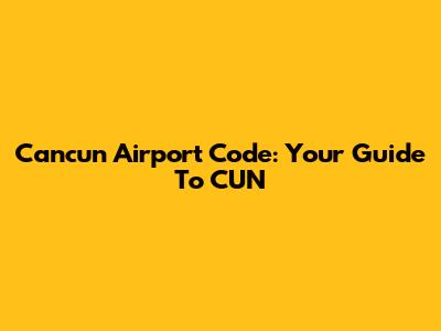 Cancun Airport Code: Your Guide To CUN