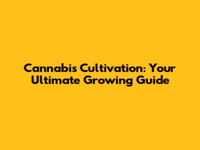 Cannabis Cultivation: Your Ultimate Growing Guide