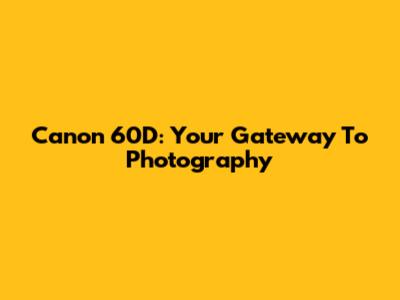 Canon 60D: Your Gateway To Photography