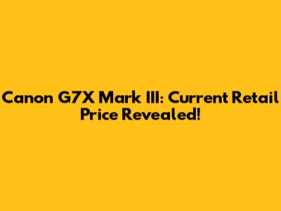 Canon G7X Mark III: Current Retail Price Revealed!