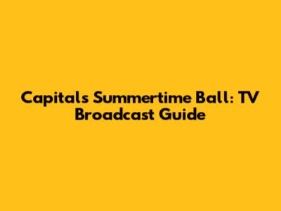 Capital's Summertime Ball: TV Broadcast Guide