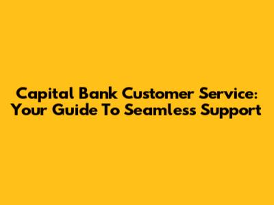 Capital Bank Customer Service: Your Guide To Seamless Support