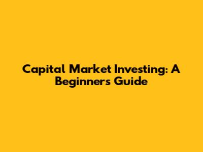 Capital Market Investing: A Beginner's Guide