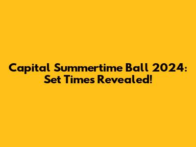 Capital Summertime Ball 2024: Set Times Revealed!