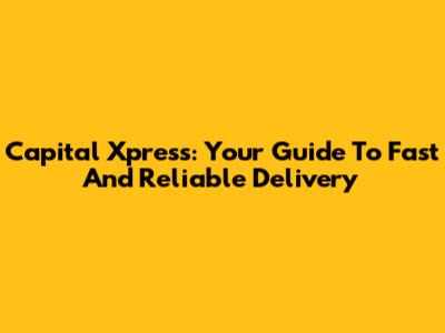 Capital Xpress: Your Guide To Fast And Reliable Delivery