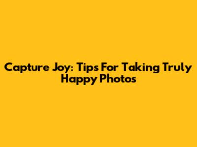 Capture Joy: Tips For Taking Truly Happy Photos