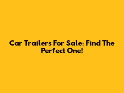 Car Trailers For Sale: Find The Perfect One!