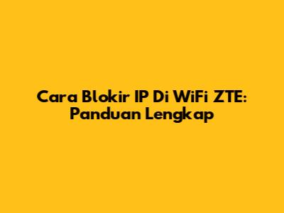 Cara Blokir IP Di WiFi ZTE: Panduan Lengkap