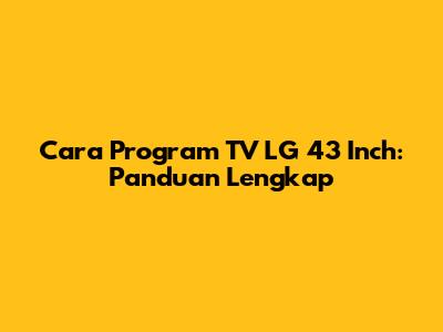 Cara Program TV LG 43 Inch: Panduan Lengkap