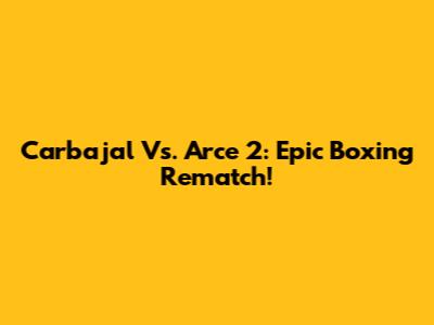 Carbajal Vs. Arce 2: Epic Boxing Rematch!