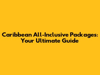 Caribbean All-Inclusive Packages: Your Ultimate Guide
