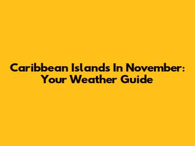 Caribbean Islands In November: Your Weather Guide