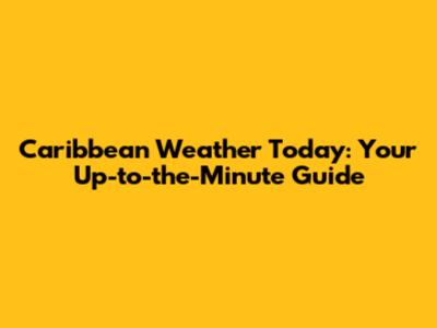 Caribbean Weather Today: Your Up-to-the-Minute Guide