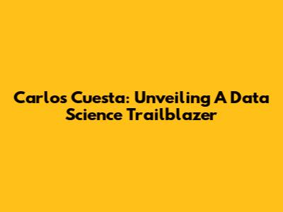 Carlos Cuesta: Unveiling A Data Science Trailblazer