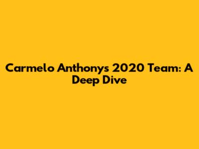 Carmelo Anthony's 2020 Team: A Deep Dive