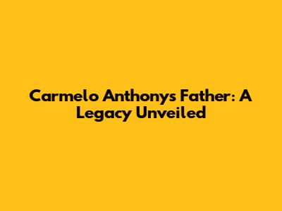 Carmelo Anthony's Father: A Legacy Unveiled